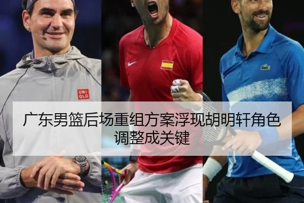 广东男篮后场重组方案浮现胡明轩角色调整成关键